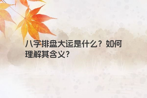 八字排盘大运是什么？如何理解其含义？