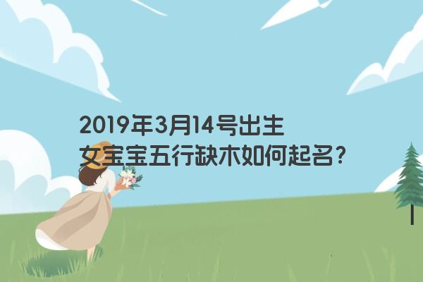 2019年3月14号出生女宝宝五行缺木如何起名？