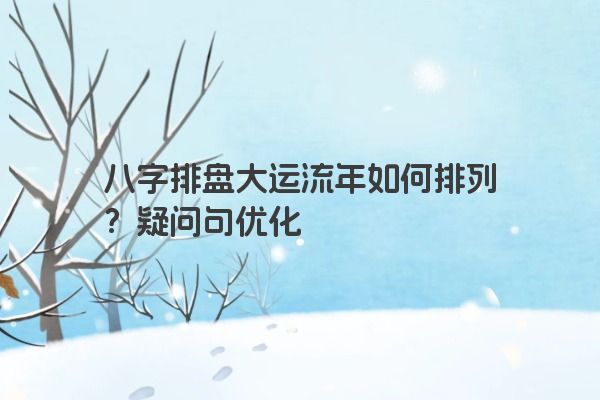 八字排盘大运流年如何排列？疑问句优化