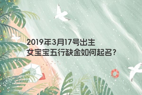 2019年3月17号出生女宝宝五行缺金如何起名? 2019年3月17号出生女宝宝五行缺金如何起名?