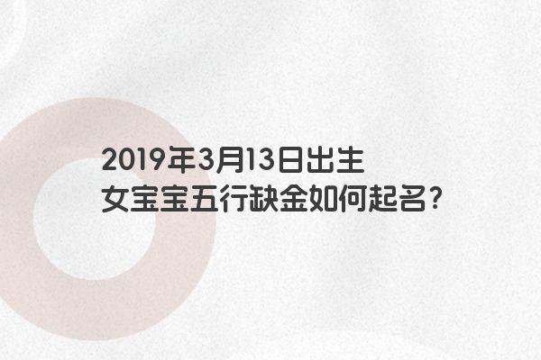 2019年3月13日出生女宝宝五行缺金如何起名？