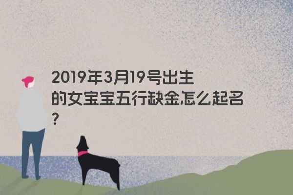 2019年3月19号出生的女宝宝五行缺金怎么起名? 2019年3月19号出生的女宝宝五行缺金怎么起名?