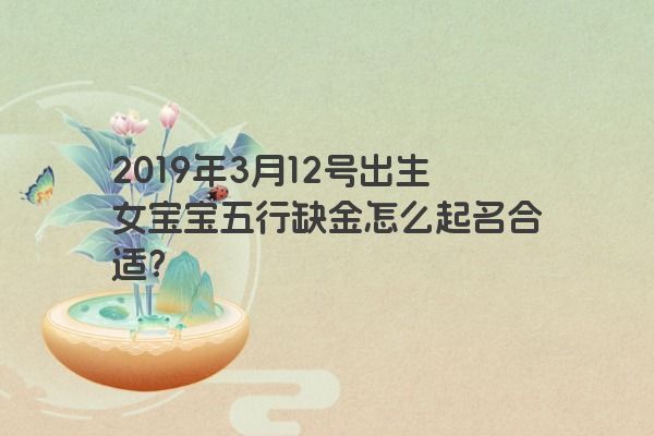 2019年3月12号出生女宝宝五行缺金怎么起名合适? 2019年3月12号出生女宝宝五行缺金怎么起名合适?
