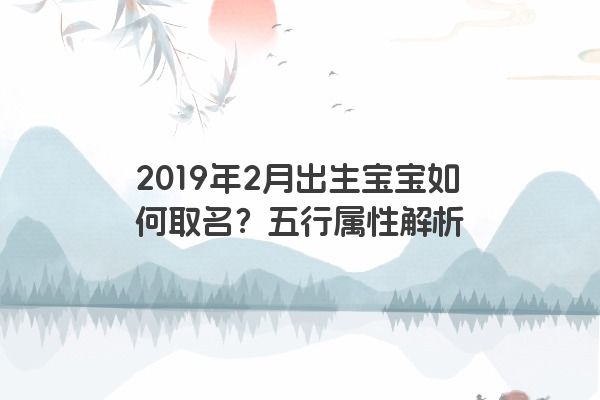 2019年2月出生宝宝如何取名?五行属性解析 2019年2月出生宝宝如何取名?五行属性解析