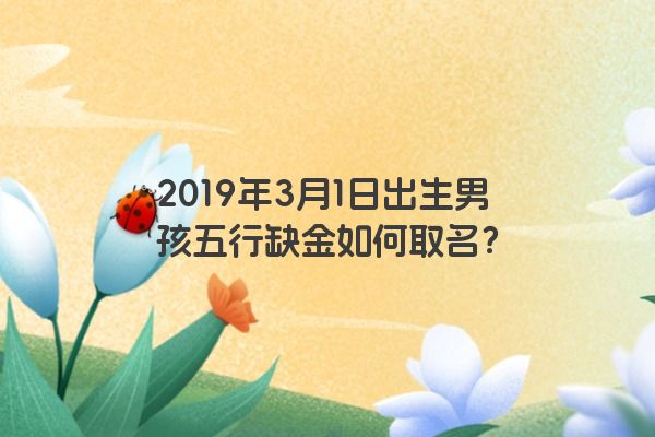 2019年3月1日出生男孩五行缺金如何取名？