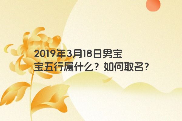2019年3月18日男宝宝五行属什么?如何取名? 2019年3月18日男宝宝五行属什么?如何取名?