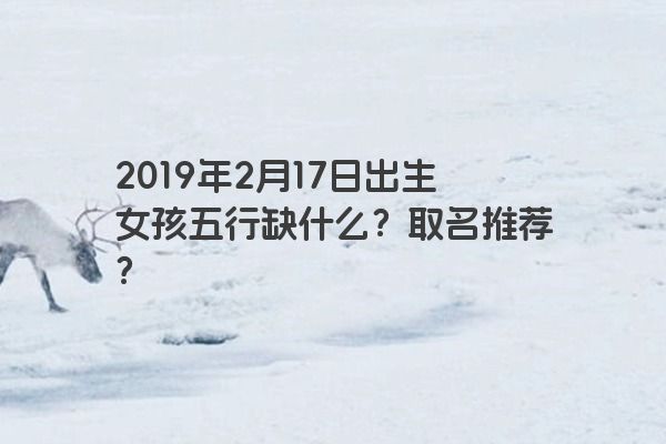2019年2月17日出生女孩五行缺什么?取名推荐? 2019年2月17日出生女孩五行缺什么?取名推荐?