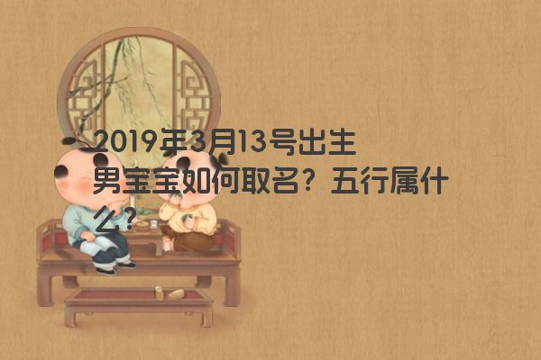 2019年3月13号出生男宝宝如何取名？五行属什么？
