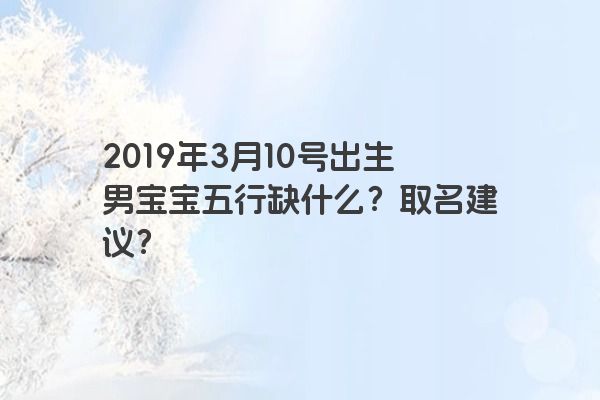 2019年3月10号出生男宝宝五行缺什么？取名建议？