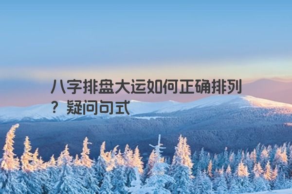 八字排盘大运如何正确排列？疑问句式