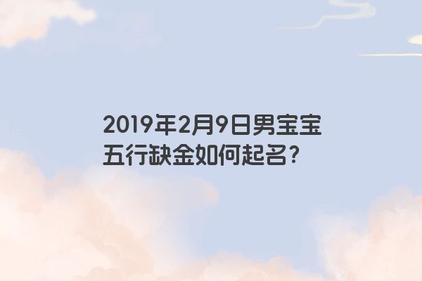 2019年2月9日男宝宝五行缺金如何起名？