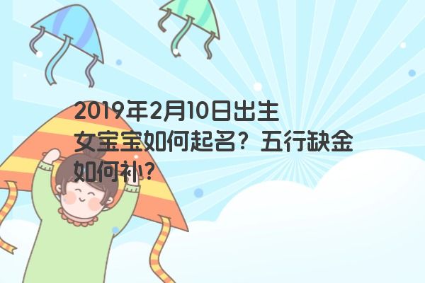 2019年2月10日出生女宝宝如何起名?五行缺金如何补? 2019年2月10日出生女宝宝如何起名?五行缺金如何补?