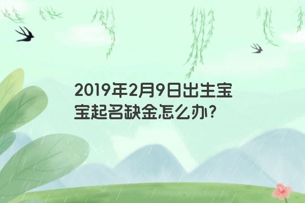 2019年2月9日出生宝宝起名缺金怎么办? 2019年2月9日出生宝宝起名缺金怎么办?
