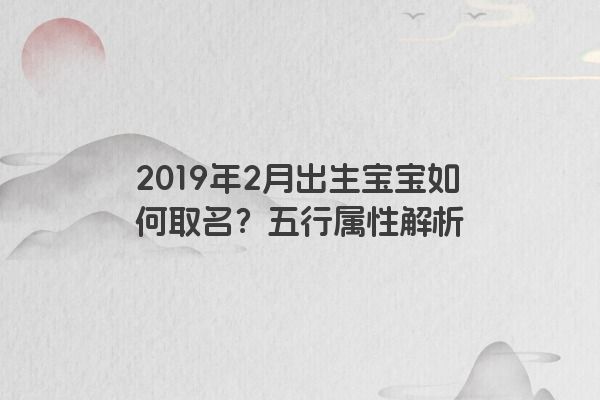 2019年2月出生宝宝如何取名?五行属性解析 2019年2月出生宝宝如何取名?五行属性解析