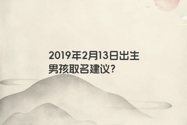 2019年2月13日出生男孩取名建议? 2019年2月13日出生男孩取名建议?
