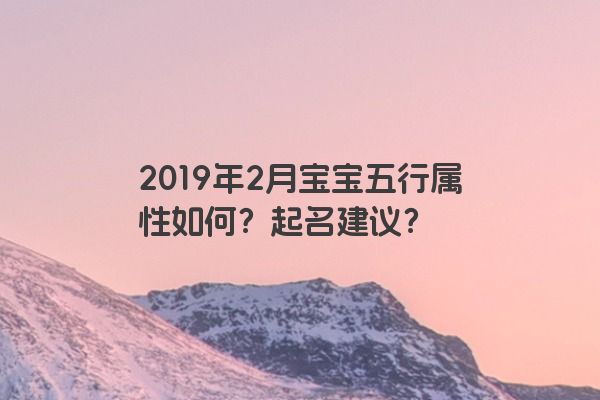 2019年2月宝宝五行属性如何?起名建议? 2019年2月宝宝五行属性如何?起名建议?