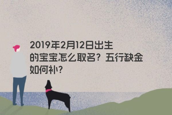 2019年2月12日出生的宝宝怎么取名?五行缺金如何补? 2019年2月12日出生的宝宝怎么取名?五行缺金如何补?