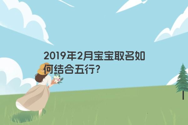 2019年2月宝宝取名如何结合五行? 2019年2月宝宝取名如何结合五行?