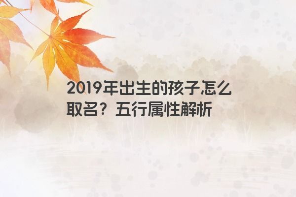2019年出生的孩子怎么取名?五行属性解析 2019年出生的孩子怎么取名?五行属性解析