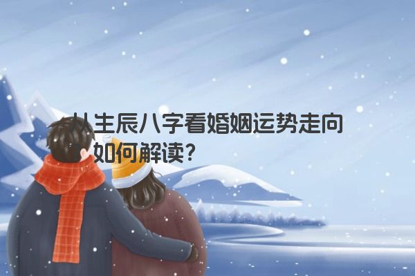 从生辰八字看婚姻运势走向？如何解读？