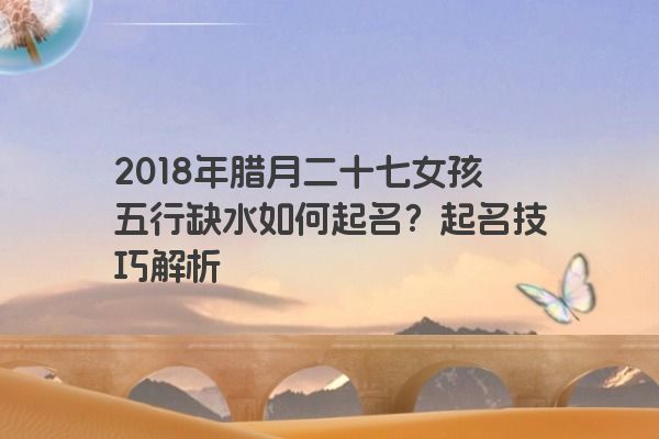 2018年腊月二十七女孩五行缺水如何起名？起名技巧解析