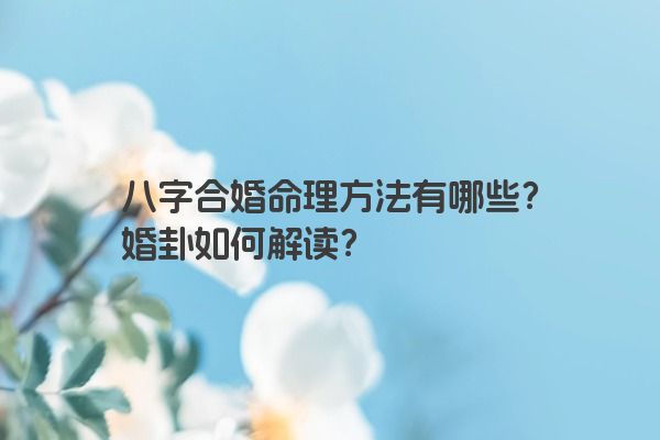 八字合婚命理方法有哪些？婚卦如何解读？