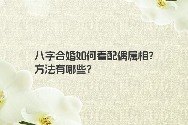 八字合婚如何看配偶属相？方法有哪些？
