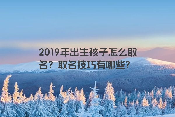 2019年出生孩子怎么取名？取名技巧有哪些？