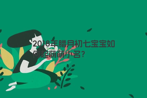2018年腊月初七宝宝如何起萌萌小名？