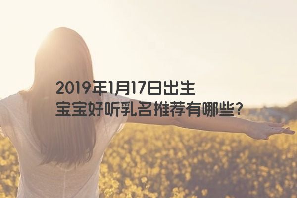 2019年1月17日出生宝宝好听乳名推荐有哪些? 2019年1月17日出生宝宝好听乳名推荐有哪些?