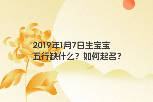2019年1月7日生宝宝五行缺什么？如何起名？