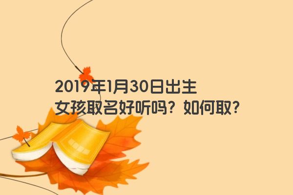 2019年1月30日出生女孩取名好听吗?如何取? 2019年1月30日出生女孩取名好听吗?如何取?
