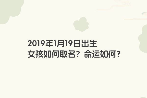 2019年1月19日出生女孩如何取名?命运如何? 2019年1月19日出生女孩如何取名?命运如何?