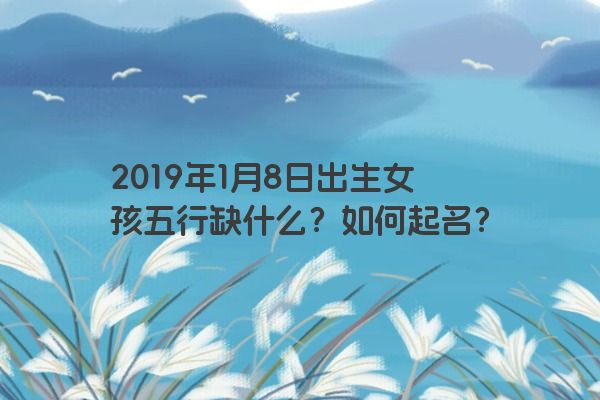 2019年1月8日出生女孩五行缺什么？如何起名？