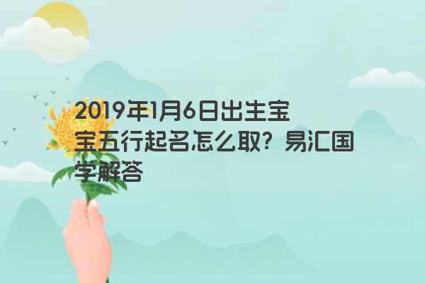 2019年1月6日出生宝宝五行起名怎么取？易汇国学解答
