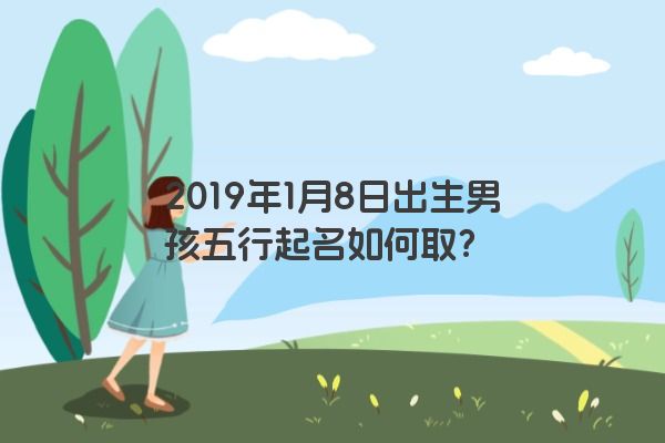2019年1月8日出生男孩五行起名如何取？