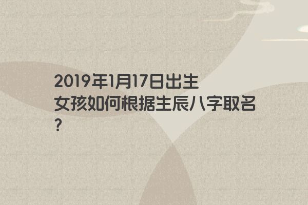 2019年1月17日出生女孩如何根据生辰八字取名？