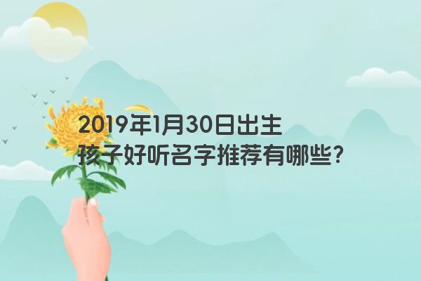 2019年1月30日出生孩子好听名字推荐有哪些? 2019年1月30日出生孩子好听名字推荐有哪些?