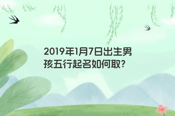 2019年1月7日出生男孩五行起名如何取？
