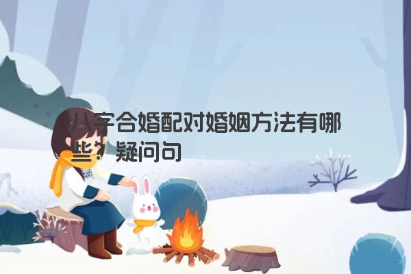 八字合婚配对婚姻方法有哪些？疑问句
