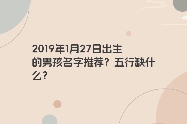 2019年1月27日出生的男孩名字推荐？五行缺什么？