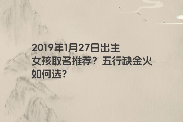 2019年1月27日出生女孩取名推荐？五行缺金火如何选？