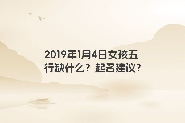2019年1月4日女孩五行缺什么？起名建议？