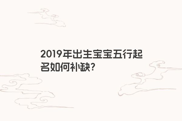 2019年出生宝宝五行起名如何补缺? 2019年出生宝宝五行起名如何补缺?