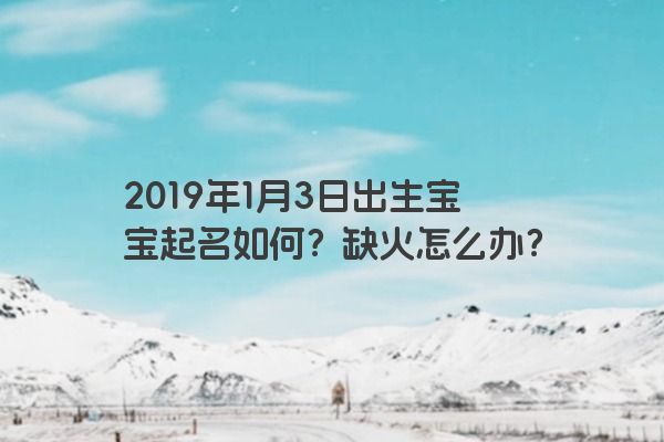 2019年1月3日出生宝宝起名如何?缺火怎么办? 2019年1月3日出生宝宝起名如何?缺火怎么办?