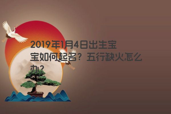 2019年1月4日出生宝宝如何起名？五行缺火怎么办？