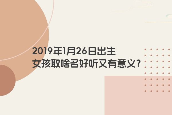 2019年1月26日出生女孩取啥名好听又有意义？