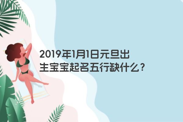 2019年1月1日元旦出生宝宝起名五行缺什么? 2019年1月1日元旦出生宝宝起名五行缺什么?