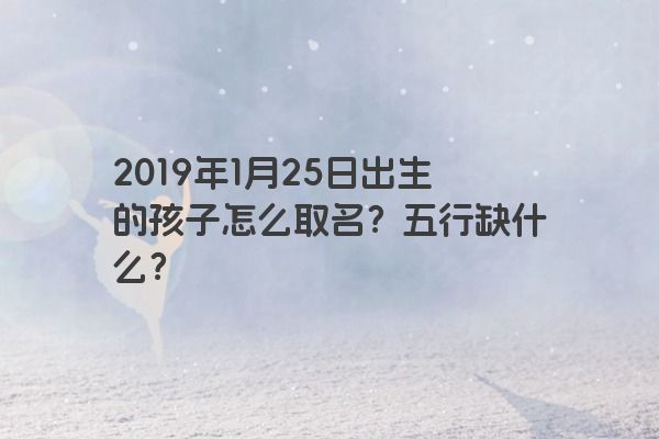 2019年1月25日出生的孩子怎么取名？五行缺什么？