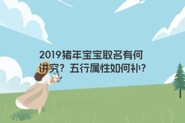 2019猪年宝宝取名有何讲究？五行属性如何补？